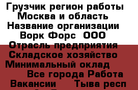 Грузчик(регион работы - Москва и область) › Название организации ­ Ворк Форс, ООО › Отрасль предприятия ­ Складское хозяйство › Минимальный оклад ­ 27 000 - Все города Работа » Вакансии   . Тыва респ.,Ак-Довурак г.